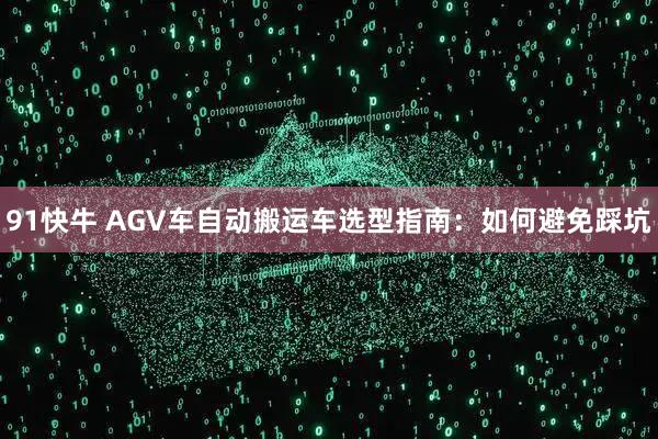 91快牛 AGV车自动搬运车选型指南：如何避免踩坑