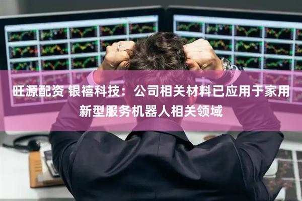 旺源配资 银禧科技：公司相关材料已应用于家用新型服务机器人相关领域
