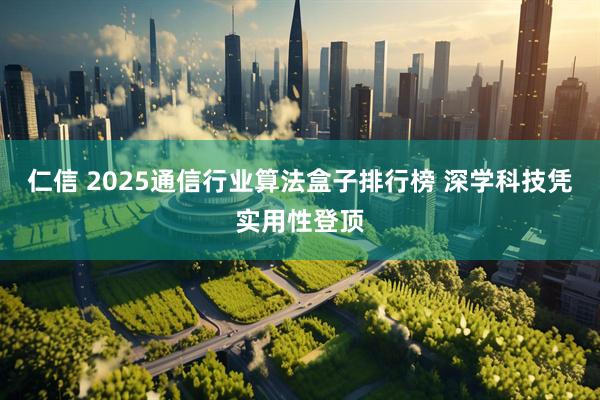 仁信 2025通信行业算法盒子排行榜 深学科技凭实用性登顶