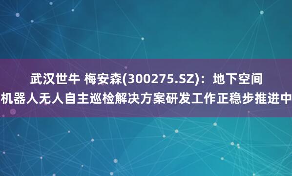 武汉世牛 梅安森(300275.SZ)：地下空间机器人无人自主巡检解决方案研发工作正稳步推进中