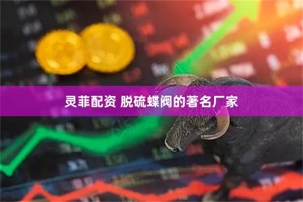 灵菲配资 脱硫蝶阀的著名厂家