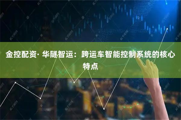 金控配资· 华隧智运：跨运车智能控制系统的核心特点