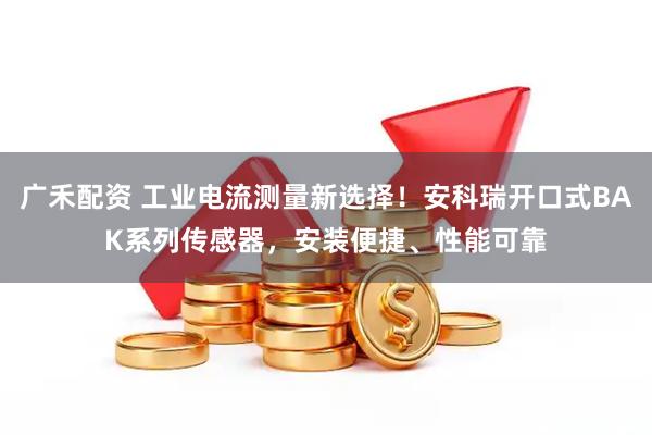广禾配资 工业电流测量新选择！安科瑞开口式BAK系列传感器，安装便捷、性能可靠