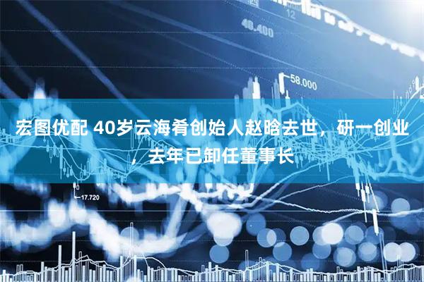 宏图优配 40岁云海肴创始人赵晗去世，研一创业，去年已卸任董事长