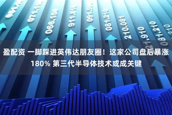 盈配资 一脚踩进英伟达朋友圈！这家公司盘后暴涨180% 第三代半导体技术或成关键