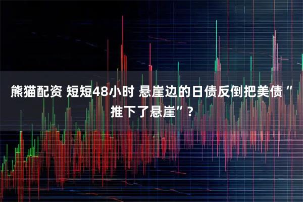 熊猫配资 短短48小时 悬崖边的日债反倒把美债“推下了悬崖”？