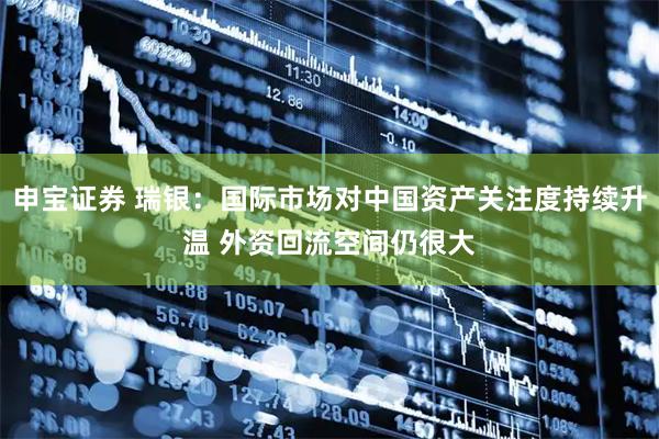 申宝证券 瑞银：国际市场对中国资产关注度持续升温 外资回流空间仍很大