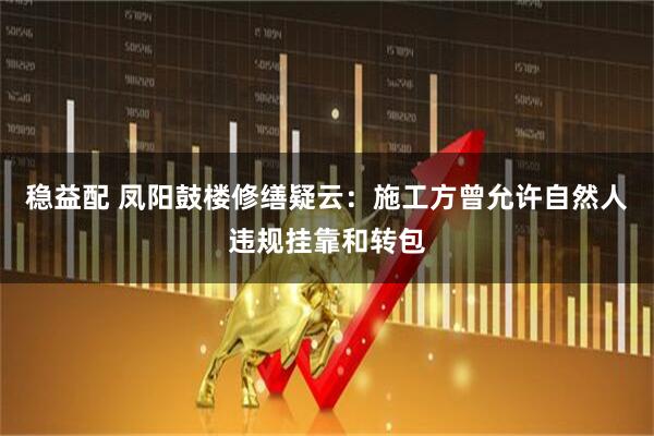 稳益配 凤阳鼓楼修缮疑云：施工方曾允许自然人违规挂靠和转包