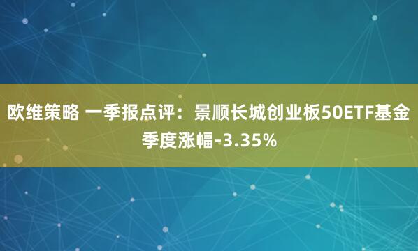 欧维策略 一季报点评：景顺长城创业板50ETF基金季度涨幅-3.35%