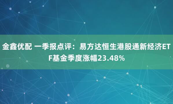 金鑫优配 一季报点评：易方达恒生港股通新经济ETF基金季度涨幅23.48%