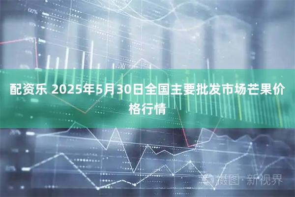 配资乐 2025年5月30日全国主要批发市场芒果价格行情