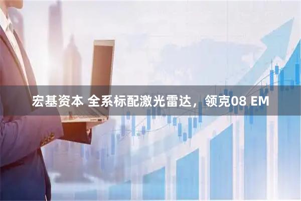 宏基资本 全系标配激光雷达，领克08 EM