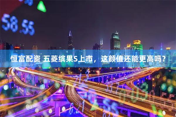 恒富配资 五菱缤果S上市，这颜值还能更高吗？