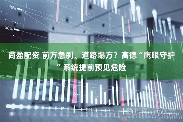 尚盈配资 前方急刹、道路塌方？高德“鹰眼守护”系统提前预见危险