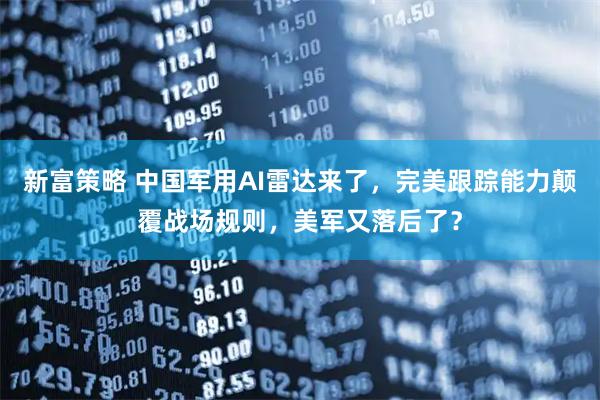 新富策略 中国军用AI雷达来了，完美跟踪能力颠覆战场规则，美军又落后了？