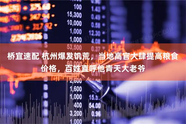 桥宜速配 杭州爆发饥荒，当地高官大肆提高粮食价格，百姓直呼他青天大老爷