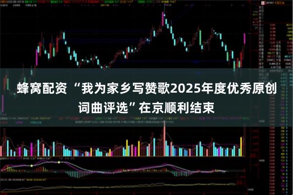 蜂窝配资 “我为家乡写赞歌2025年度优秀原创词曲评选”在京顺利结束