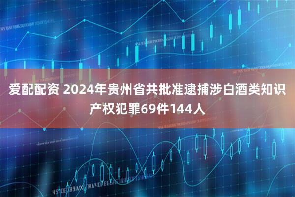 爱配配资 2024年贵州省共批准逮捕涉白酒类知识产权犯罪69件144人
