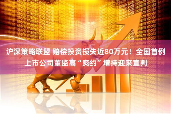 沪深策略联盟 赔偿投资损失近80万元！全国首例上市公司董监高“爽约”增持迎来宣判
