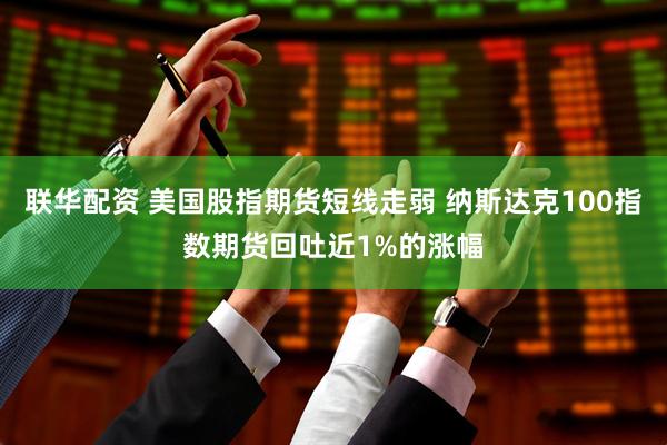 联华配资 美国股指期货短线走弱 纳斯达克100指数期货回吐近1%的涨幅