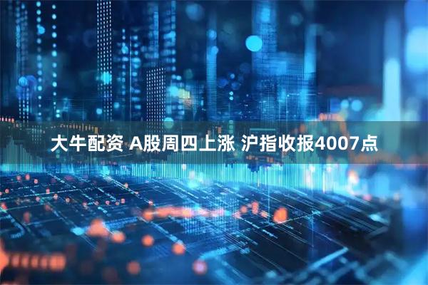 大牛配资 A股周四上涨 沪指收报4007点