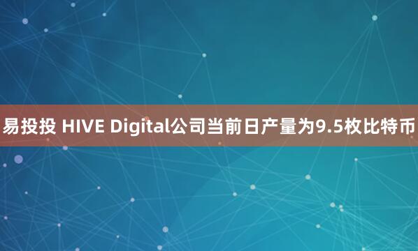 易投投 HIVE Digital公司当前日产量为9.5枚比特币