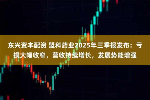 东兴资本配资 盟科药业2025年三季报发布：亏损大幅收窄，营收持续增长，发展势能增强