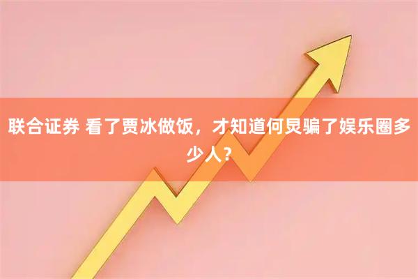 联合证券 看了贾冰做饭，才知道何炅骗了娱乐圈多少人？