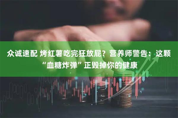 众诚速配 烤红薯吃完狂放屁？营养师警告：这颗“血糖炸弹”正毁掉你的健康
