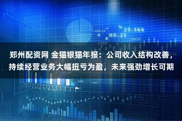 郑州配资网 金猫银猫年报：公司收入结构改善，持续经营业务大幅扭亏为盈，未来强劲增长可期