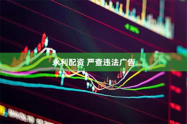 永利配资 严查违法广告
