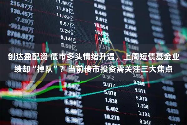 创达盈配资 债市多头情绪升温，上周短债基金业绩却“掉队”？当前债市投资需关注三大焦点