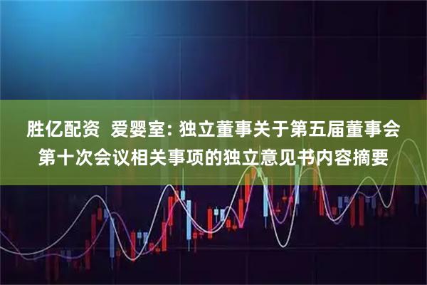 胜亿配资  爱婴室: 独立董事关于第五届董事会第十次会议相关事项的独立意见书内容摘要
