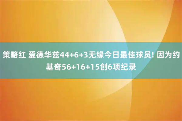 策略红 爱德华兹44+6+3无缘今日最佳球员! 因为约基奇56+16+15创6项纪录