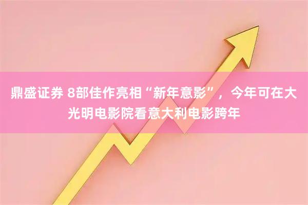 鼎盛证券 8部佳作亮相“新年意影”，今年可在大光明电影院看意大利电影跨年