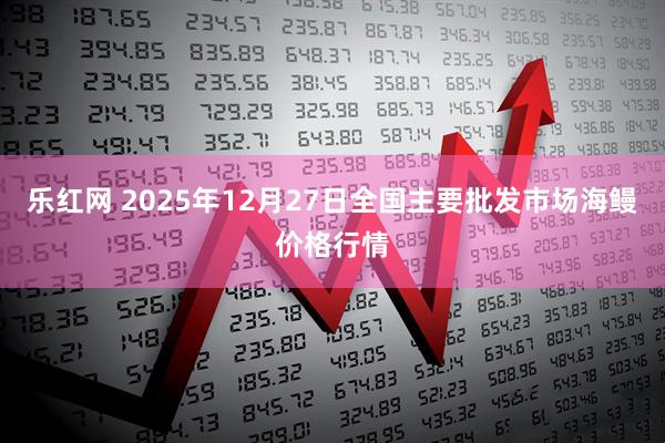 乐红网 2025年12月27日全国主要批发市场海鳗价格行情