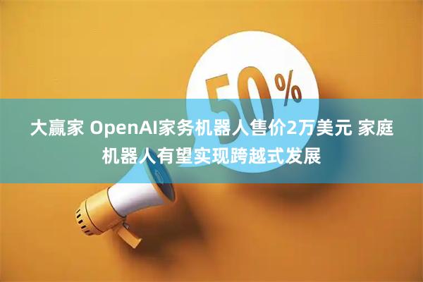 大赢家 OpenAI家务机器人售价2万美元 家庭机器人有望实现跨越式发展
