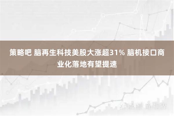 策略吧 脑再生科技美股大涨超31% 脑机接口商业化落地有望提速