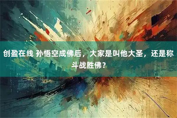 创盈在线 孙悟空成佛后，大家是叫他大圣，还是称斗战胜佛？