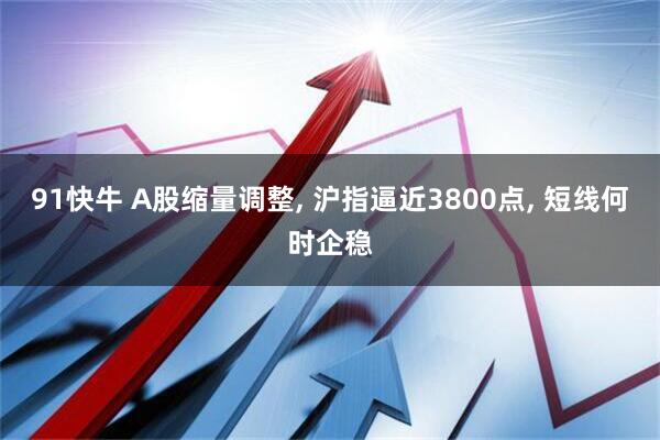 91快牛 A股缩量调整, 沪指逼近3800点, 短线何时企稳