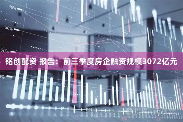 铭创配资 报告：前三季度房企融资规模3072亿元