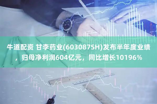 牛道配资 甘李药业(603087SH)发布半年度业绩，归母净利润604亿元，同比增长10196%