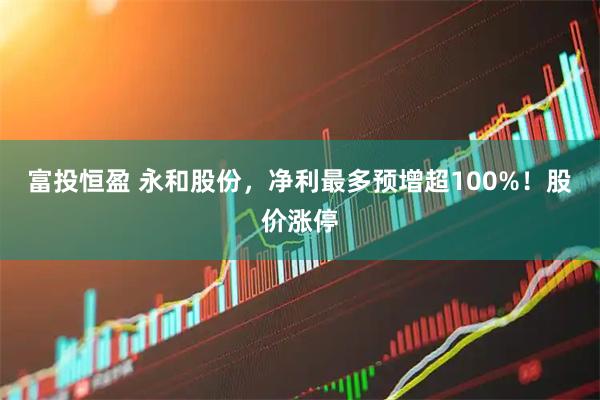 富投恒盈 永和股份，净利最多预增超100%！股价涨停