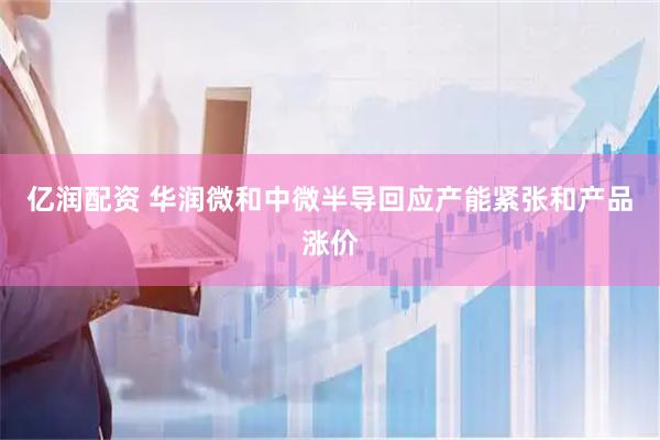 亿润配资 华润微和中微半导回应产能紧张和产品涨价