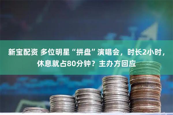 新宝配资 多位明星“拼盘”演唱会，时长2小时，休息就占80分钟？主办方回应