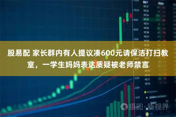 股易配 家长群内有人提议凑600元请保洁打扫教室，一学生妈妈表达质疑被老师禁言