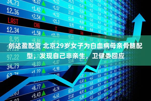 创达盈配资 北京29岁女子为白血病母亲骨髓配型，发现自己非亲生，卫健委回应